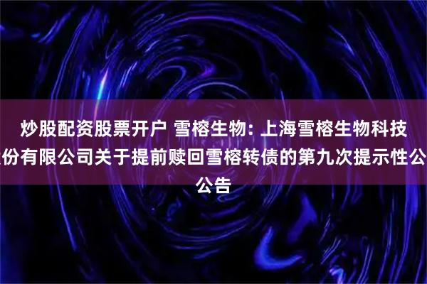 炒股配资股票开户 雪榕生物: 上海雪榕生物科技股份有限公司关于提前赎回雪榕转债的第九次提示性公告