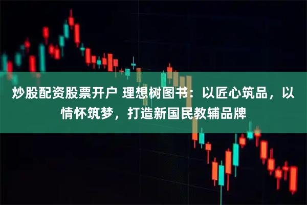 炒股配资股票开户 理想树图书：以匠心筑品，以情怀筑梦，打造新国民教辅品牌