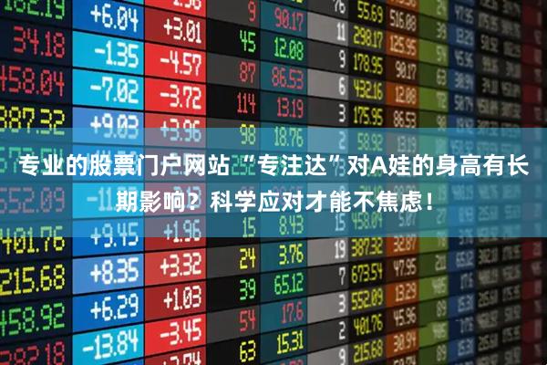 专业的股票门户网站 “专注达”对A娃的身高有长期影响？科学应对才能不焦虑！