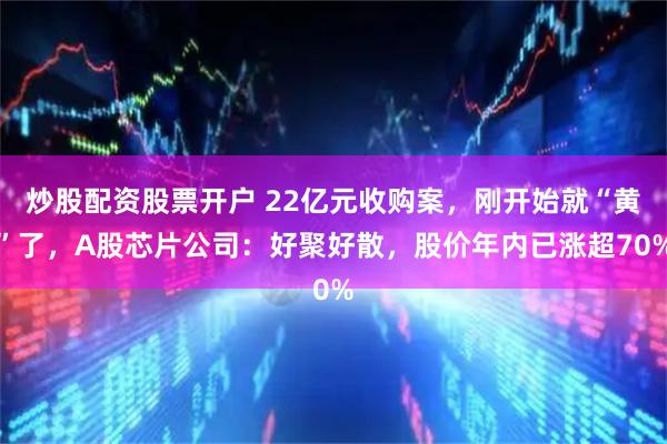 炒股配资股票开户 22亿元收购案，刚开始就“黄”了，A股芯片公司：好聚好散，股价年内已涨超70%