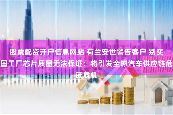 股票配资开户信息网站 荷兰安世警告客户 别买中国工厂芯片质量无法保证：将引发全球汽车供应链危机