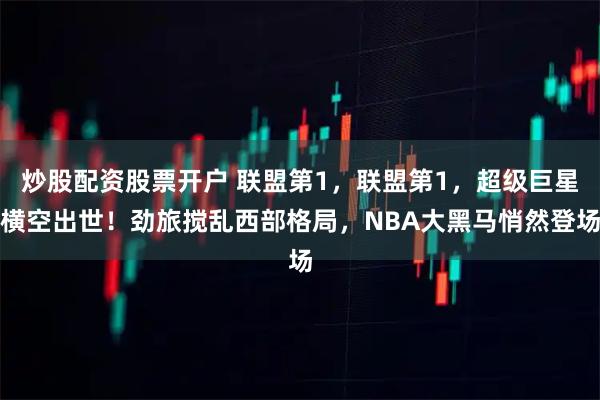 炒股配资股票开户 联盟第1，联盟第1，超级巨星横空出世！劲旅搅乱西部格局，NBA大黑马悄然登场