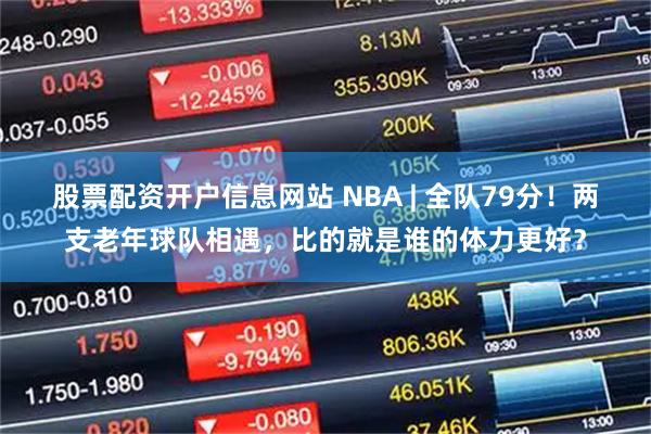 股票配资开户信息网站 NBA | 全队79分！两支老年球队相遇，比的就是谁的体力更好？