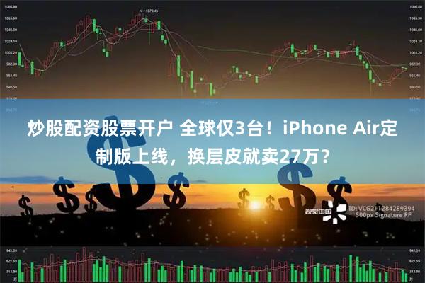 炒股配资股票开户 全球仅3台！iPhone Air定制版上线，换层皮就卖27万？
