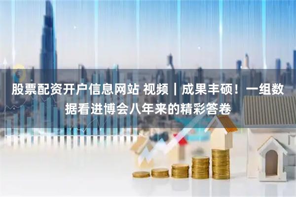 股票配资开户信息网站 视频｜成果丰硕！一组数据看进博会八年来的精彩答卷