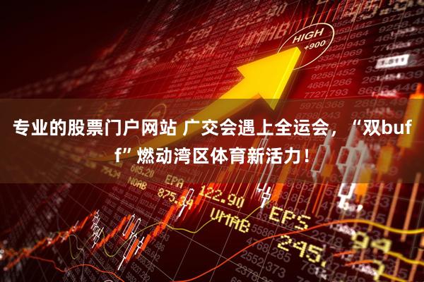 专业的股票门户网站 广交会遇上全运会，“双buff”燃动湾区体育新活力！