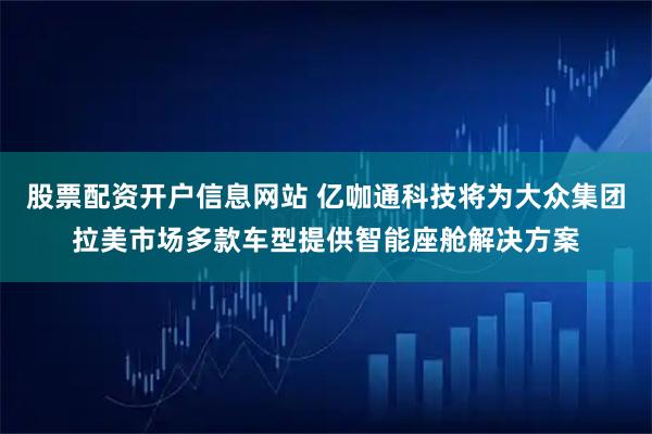 股票配资开户信息网站 亿咖通科技将为大众集团拉美市场多款车型提供智能座舱解决方案