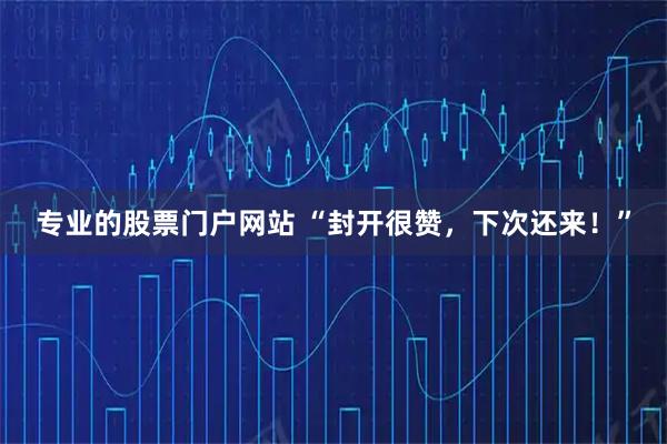 专业的股票门户网站 “封开很赞，下次还来！”