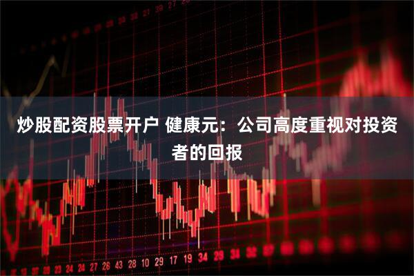 炒股配资股票开户 健康元：公司高度重视对投资者的回报