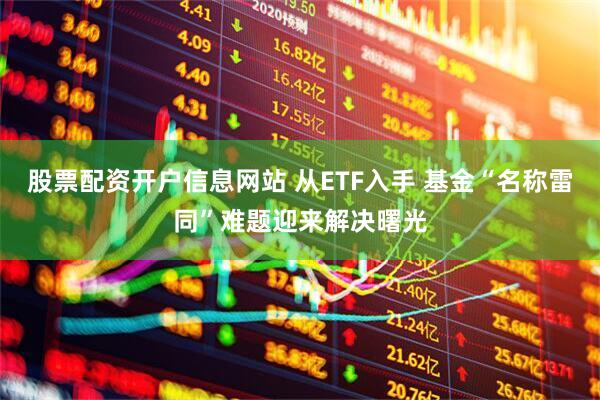 股票配资开户信息网站 从ETF入手 基金“名称雷同”难题迎来解决曙光