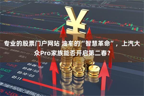 专业的股票门户网站 油车的“智慧革命”，上汽大众Pro家族能否开启第二春？