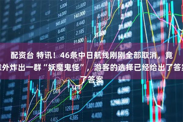 配资台 特讯！46条中日航线刚刚全部取消，竟意外炸出一群“妖魔鬼怪”，游客的选择已经给出了答案
