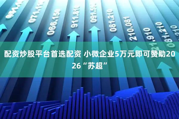 配资炒股平台首选配资 小微企业5万元即可赞助2026“苏超”