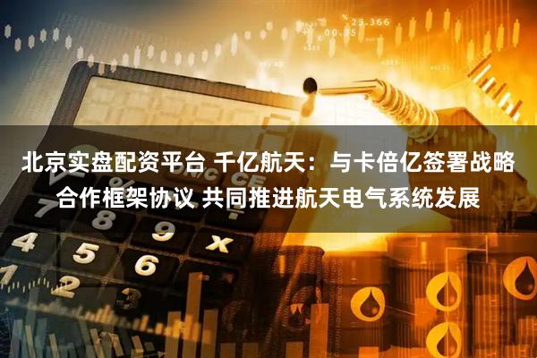 北京实盘配资平台 千亿航天：与卡倍亿签署战略合作框架协议 共同推进航天电气系统发展