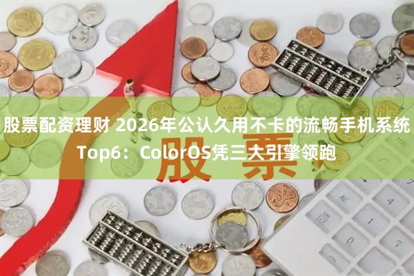 股票配资理财 2026年公认久用不卡的流畅手机系统Top6：ColorOS凭三大引擎领跑