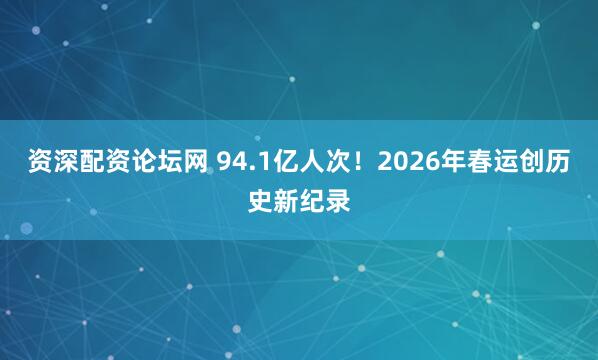 资深配资论坛网 94.1亿人次！2026年春运创历史新纪录