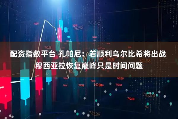 配资指数平台 孔帕尼：若顺利乌尔比希将出战 穆西亚拉恢复巅峰只是时间问题